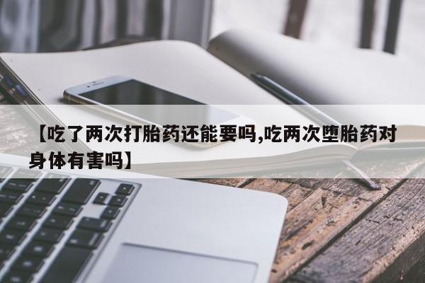堕胎药如何购买【吃了两次打胎药还能要吗,吃两次堕胎药对身体有害吗】