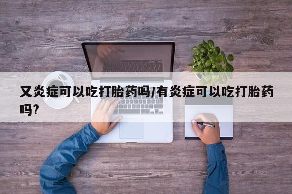 堕胎药如何购买又炎症可以吃打胎药吗/有炎症可以吃打胎药吗?