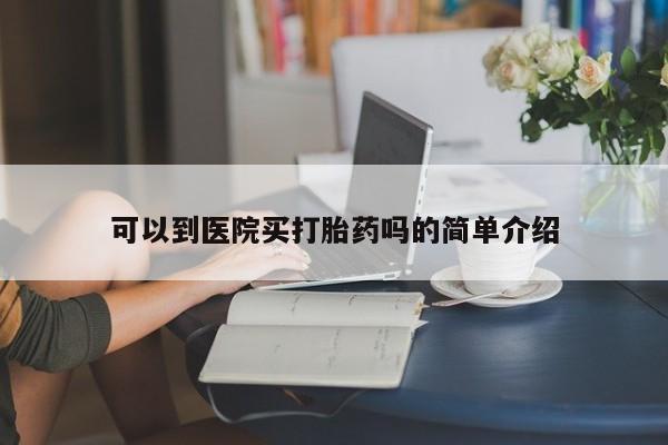 堕胎药如何购买可以到医院买打胎药吗的简单介绍