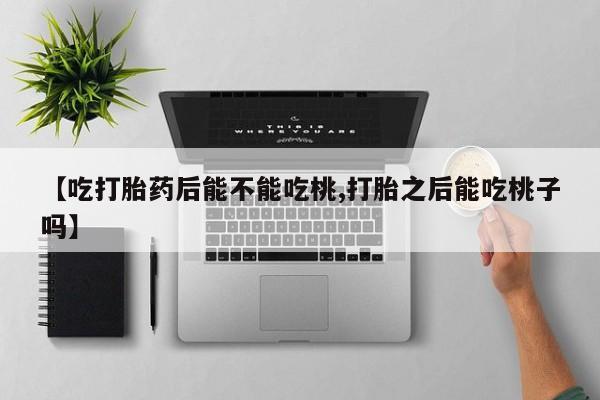 堕胎药如何购买【吃打胎药后能不能吃桃,打胎之后能吃桃子吗】