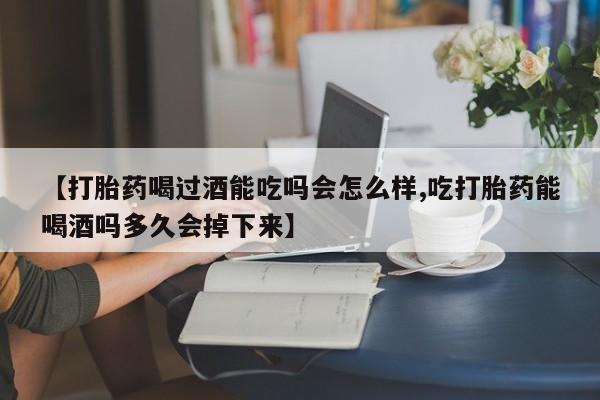 堕胎药如何购买【打胎药喝过酒能吃吗会怎么样,吃打胎药能喝酒吗多久会掉下来】