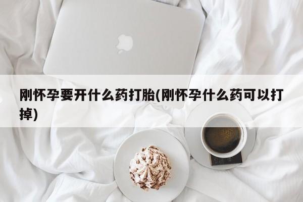 堕胎药如何购买刚怀孕要开什么药打胎(刚怀孕什么药可以打掉)