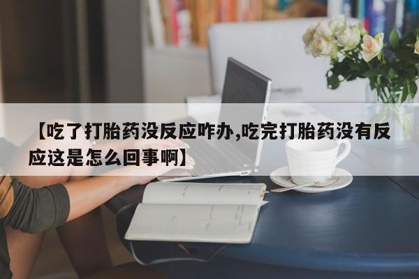 堕胎药如何购买【吃了打胎药没反应咋办,吃完打胎药没有反应这是怎么回事啊】