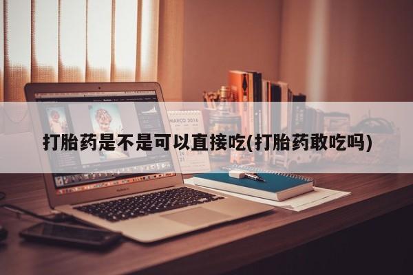 堕胎药如何购买打胎药是不是可以直接吃(打胎药敢吃吗)