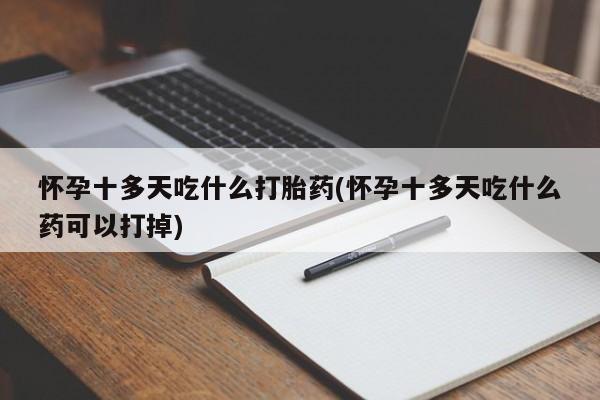 堕胎药如何购买怀孕十多天吃什么打胎药(怀孕十多天吃什么药可以打掉)