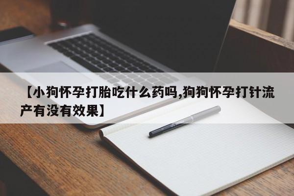 堕胎药如何购买【小狗怀孕打胎吃什么药吗,狗狗怀孕打针流产有没有效果】