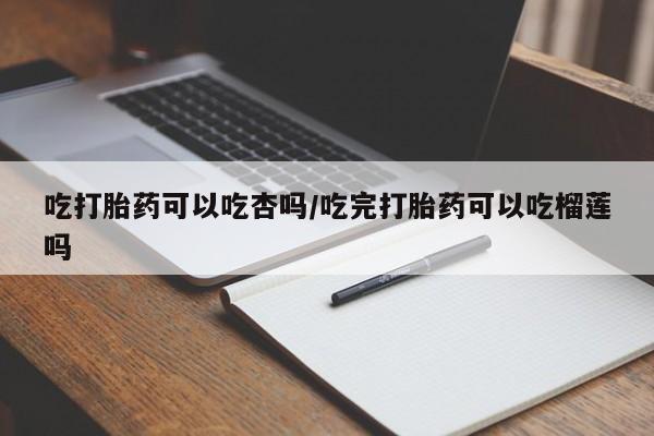 堕胎药如何购买吃打胎药可以吃杏吗/吃完打胎药可以吃榴莲吗