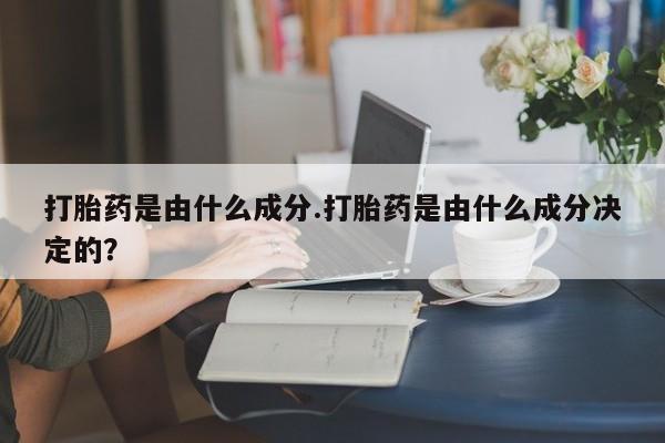 堕胎药如何购买打胎药是由什么成分.打胎药是由什么成分决定的？
