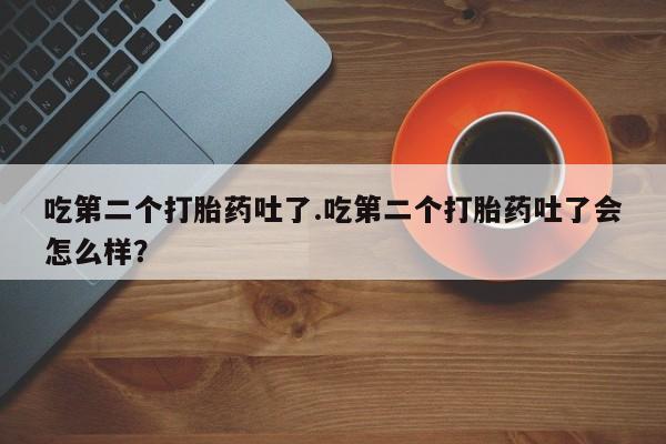 堕胎药如何购买吃第二个打胎药吐了.吃第二个打胎药吐了会怎么样?