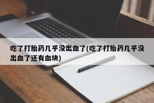 堕胎药如何购买吃了打胎药几乎没出血了(吃了打胎药几乎没出血了还有血块)