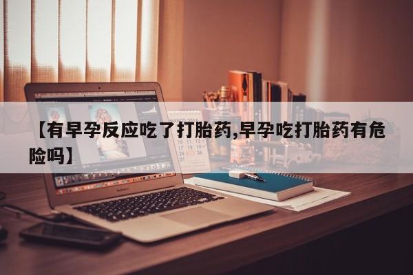 堕胎药如何购买【有早孕反应吃了打胎药,早孕吃打胎药有危险吗】