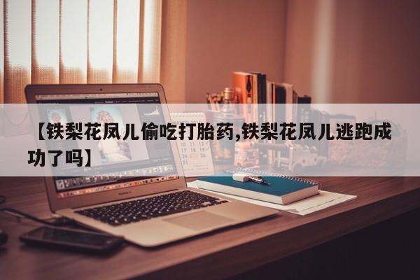堕胎药如何购买【铁梨花凤儿偷吃打胎药,铁梨花凤儿逃跑成功了吗】