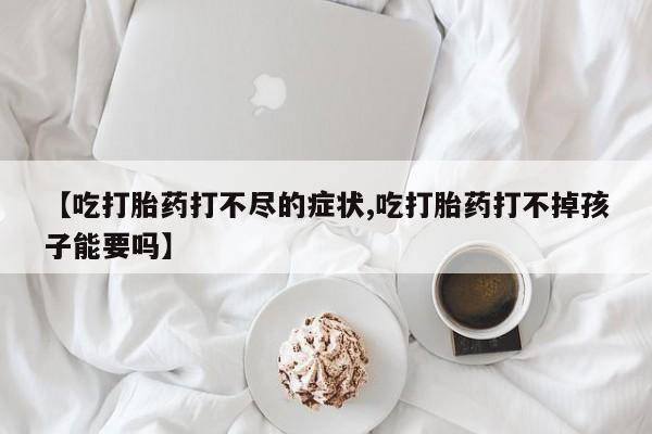 堕胎药如何购买【吃打胎药打不尽的症状,吃打胎药打不掉孩子能要吗】
