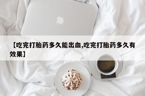 堕胎药如何购买【吃完打胎药多久能出血,吃完打胎药多久有效果】