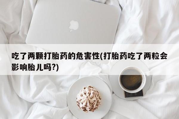 堕胎药如何购买吃了两颗打胎药的危害性(打胎药吃了两粒会影响胎儿吗?)