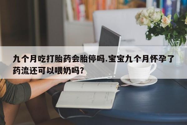 堕胎药如何购买九个月吃打胎药会胎停吗.宝宝九个月怀孕了药流还可以喂奶吗?