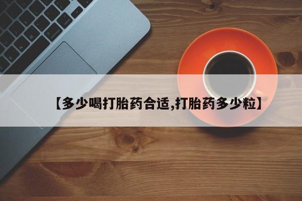 堕胎药如何购买【多少喝打胎药合适,打胎药多少粒】