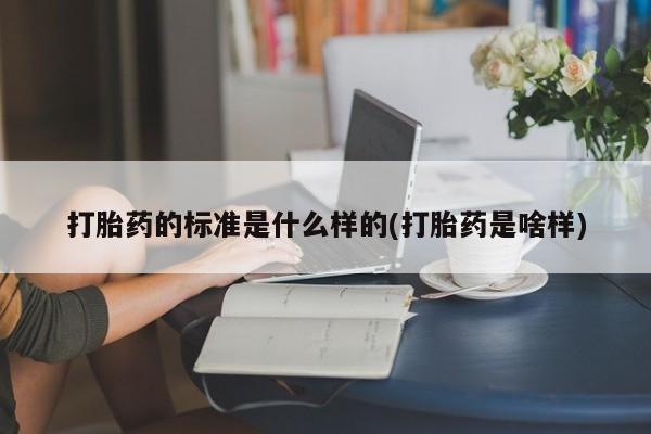 堕胎药如何购买打胎药的标准是什么样的(打胎药是啥样)