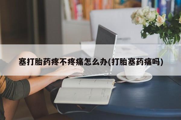 堕胎药如何购买塞打胎药疼不疼痛怎么办(打胎塞药痛吗)