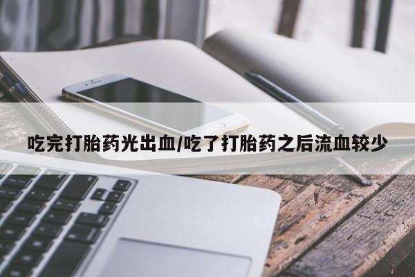 堕胎药如何购买吃完打胎药光出血/吃了打胎药之后流血较少