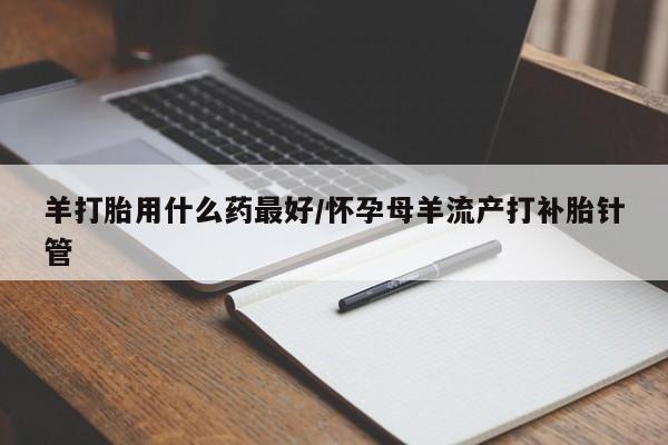 堕胎药如何购买羊打胎用什么药最好/怀孕母羊流产打补胎针管