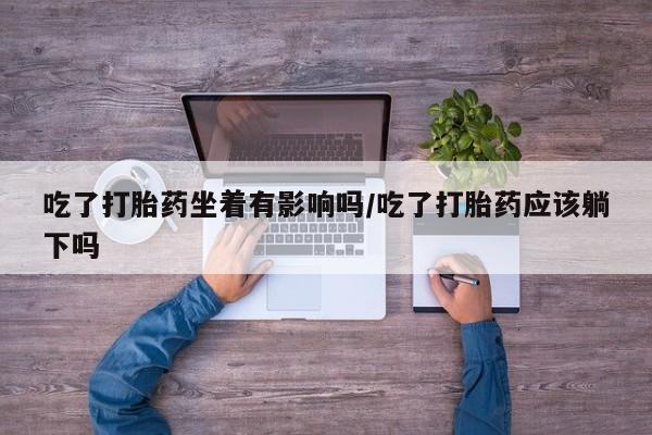 堕胎药如何购买吃了打胎药坐着有影响吗/吃了打胎药应该躺下吗