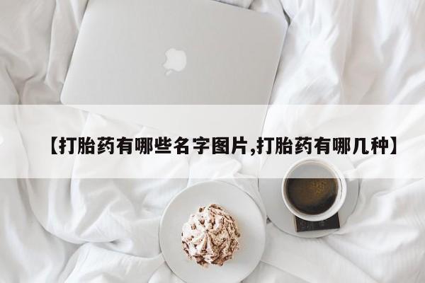 堕胎药如何购买【打胎药有哪些名字图片,打胎药有哪几种】