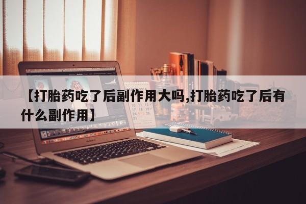 堕胎药如何购买【打胎药吃了后副作用大吗,打胎药吃了后有什么副作用】