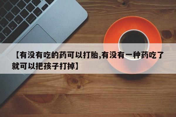 堕胎药如何购买【有没有吃的药可以打胎,有没有一种药吃了就可以把孩子打掉】