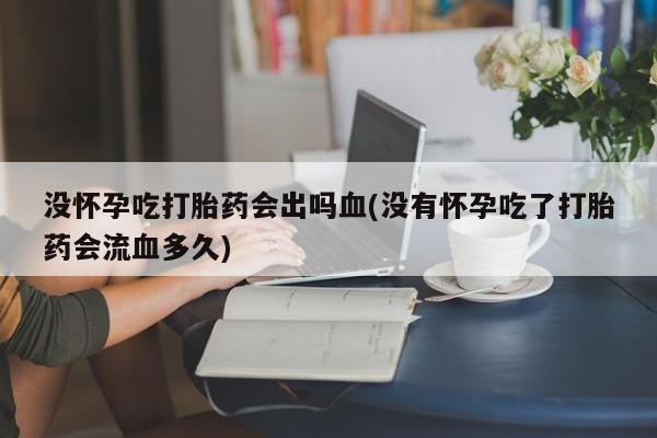 堕胎药如何购买没怀孕吃打胎药会出吗血(没有怀孕吃了打胎药会流血多久)