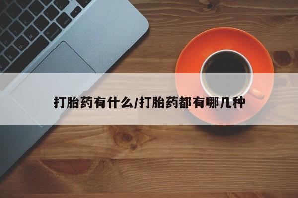 堕胎药如何购买打胎药有什么/打胎药都有哪几种