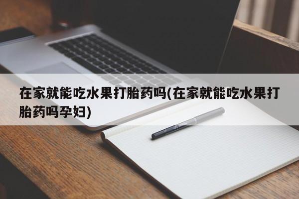 堕胎药如何购买在家就能吃水果打胎药吗(在家就能吃水果打胎药吗孕妇)
