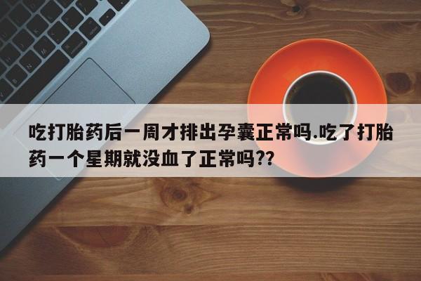 堕胎药如何购买吃打胎药后一周才排出孕囊正常吗.吃了打胎药一个星期就没血了正常吗?？