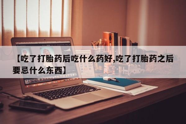 堕胎药如何购买【吃了打胎药后吃什么药好,吃了打胎药之后要忌什么东西】