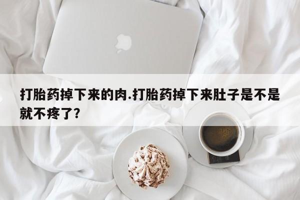 堕胎药如何购买打胎药掉下来的肉.打胎药掉下来肚子是不是就不疼了?
