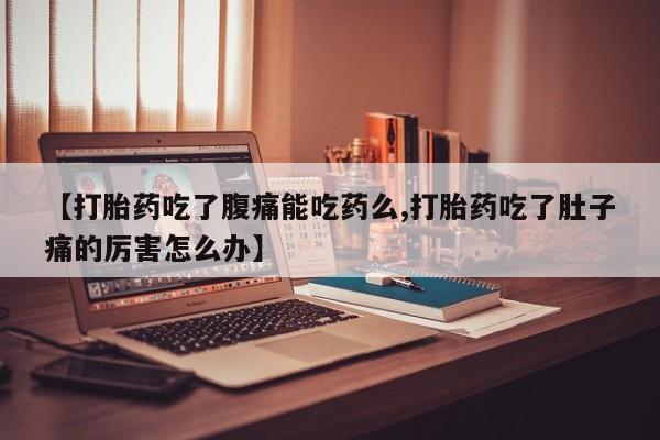 堕胎药如何购买【打胎药吃了腹痛能吃药么,打胎药吃了肚子痛的厉害怎么办】