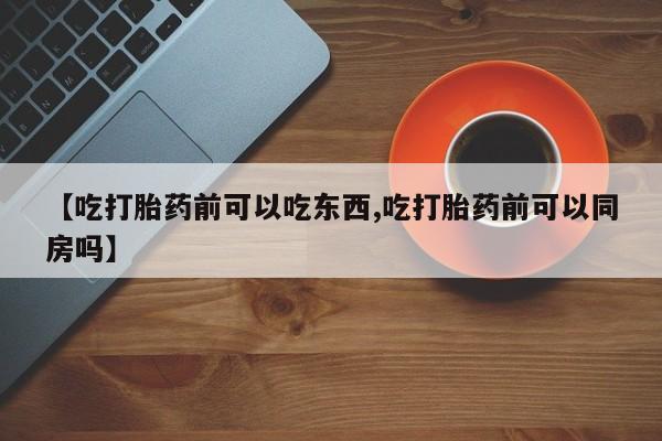 堕胎药如何购买【吃打胎药前可以吃东西,吃打胎药前可以同房吗】