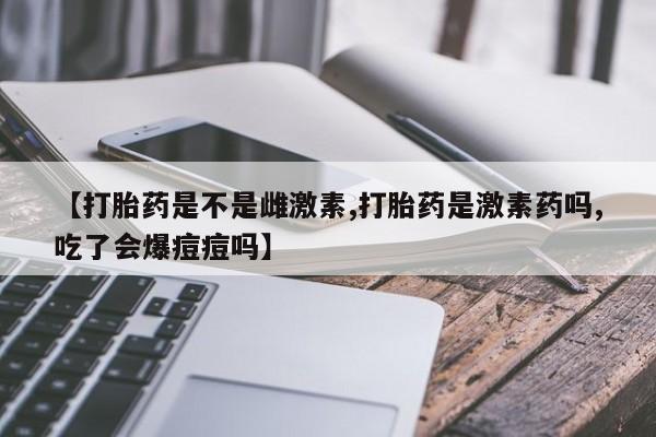 堕胎药如何购买【打胎药是不是雌激素,打胎药是激素药吗,吃了会爆痘痘吗】