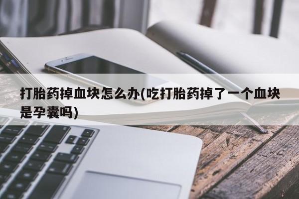 堕胎药如何购买打胎药掉血块怎么办(吃打胎药掉了一个血块是孕囊吗)