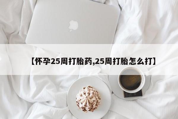 堕胎药如何购买【怀孕25周打胎药,25周打胎怎么打】