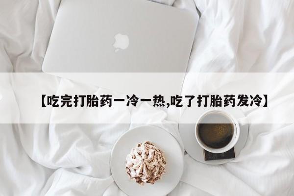 堕胎药如何购买【吃完打胎药一冷一热,吃了打胎药发冷】