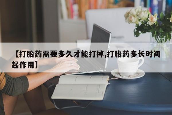 堕胎药如何购买【打胎药需要多久才能打掉,打胎药多长时间起作用】