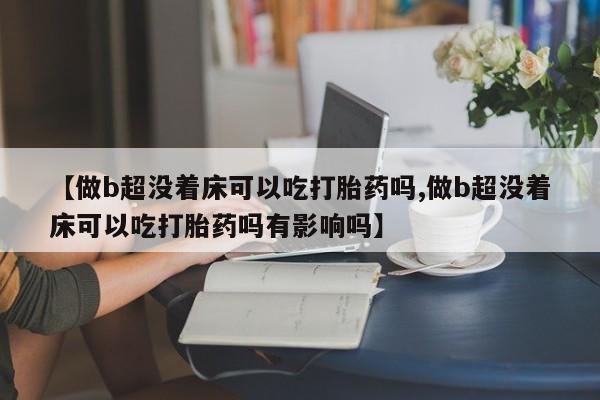 堕胎药如何购买【做b超没着床可以吃打胎药吗,做b超没着床可以吃打胎药吗有影响吗】