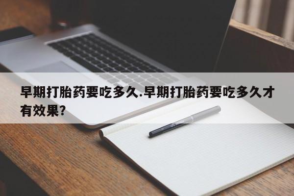 堕胎药如何购买早期打胎药要吃多久.早期打胎药要吃多久才有效果？