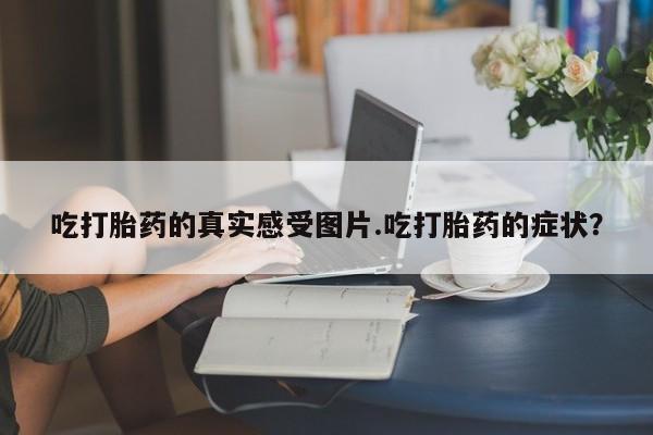 堕胎药如何购买吃打胎药的真实感受图片.吃打胎药的症状？