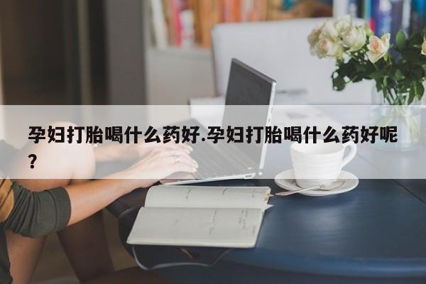 堕胎药如何购买孕妇打胎喝什么药好.孕妇打胎喝什么药好呢？
