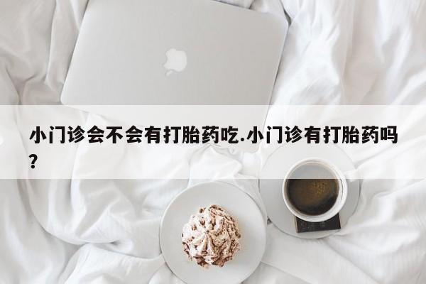 堕胎药如何购买小门诊会不会有打胎药吃.小门诊有打胎药吗？