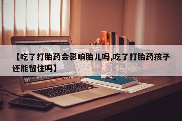 堕胎药如何购买【吃了打胎药会影响胎儿吗,吃了打胎药孩子还能留住吗】