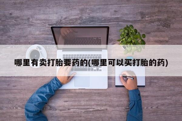 堕胎药如何购买哪里有卖打胎要药的(哪里可以买打胎的药)