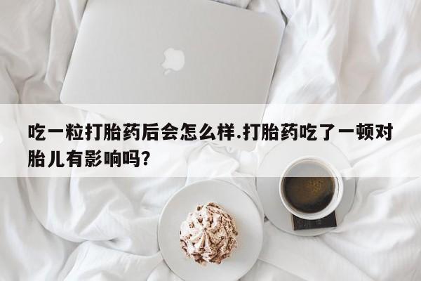 堕胎药如何购买吃一粒打胎药后会怎么样.打胎药吃了一顿对胎儿有影响吗？